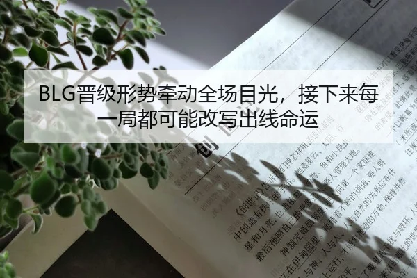 BLG晋级形势牵动全场目光，接下来每一局都可能改写出线命运