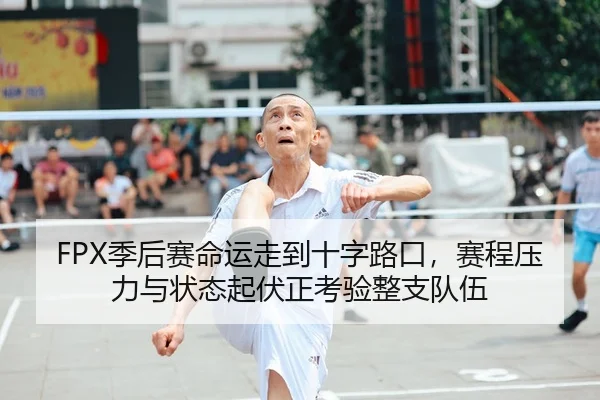 FPX季后赛命运走到十字路口,赛程压力与状态起伏正考验整支队伍